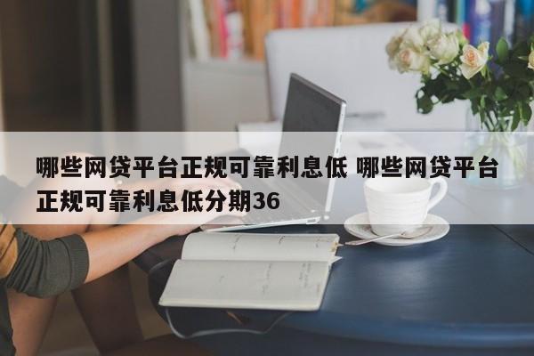 哪些网贷平台正规可靠利息低 哪些网贷平台正规可靠利息低分期36