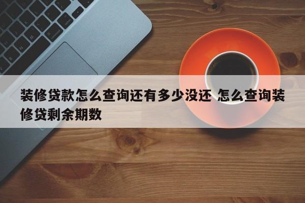 装修贷款怎么查询还有多少没还 怎么查询装修贷剩余期数