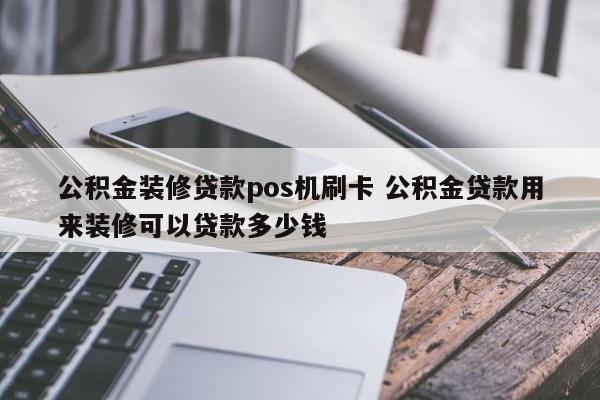 公积金装修贷款pos机刷卡 公积金贷款用来装修可以贷款多少钱