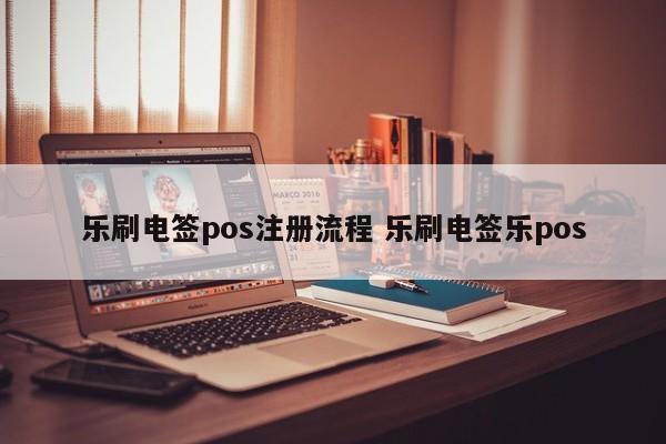 乐刷电签pos注册流程 乐刷电签乐pos