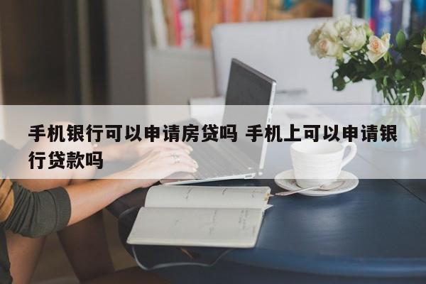 手机银行可以申请房贷吗 手机上可以申请银行贷款吗