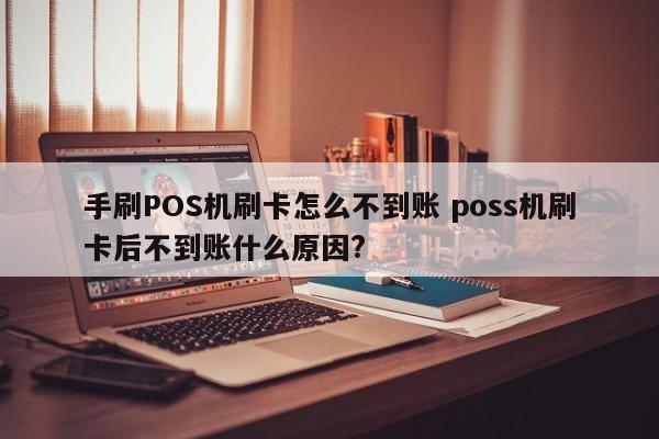 手刷POS机刷卡怎么不到账 poss机刷卡后不到账什么原因?