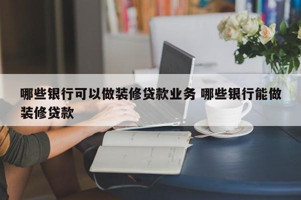 哪些银行可以做装修贷款业务 哪些银行能做装修贷款