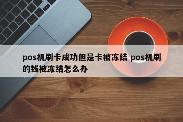 pos机刷卡成功但是卡被冻结 pos机刷的钱被冻结怎么办