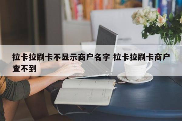 拉卡拉刷卡不显示商户名字 拉卡拉刷卡商户查不到