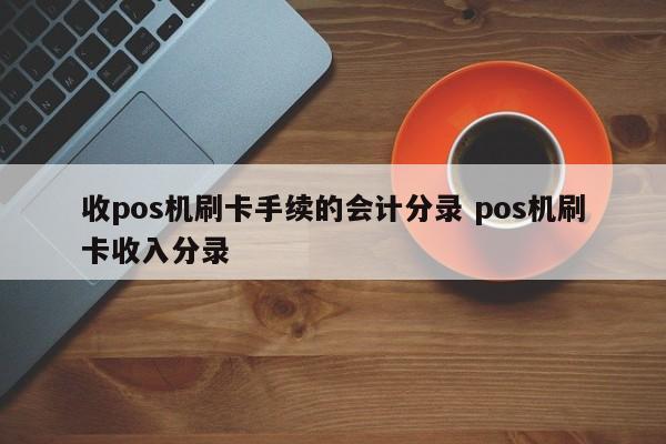 收pos机刷卡手续的会计分录 pos机刷卡收入分录