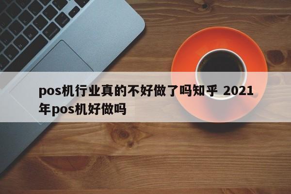 pos机行业真的不好做了吗知乎 2021年pos机好做吗