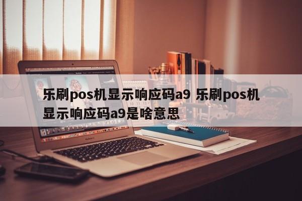 乐刷pos机显示响应码a9 乐刷pos机显示响应码a9是啥意思