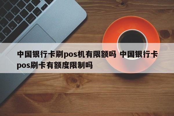 中国银行卡刷pos机有限额吗 中国银行卡pos刷卡有额度限制吗