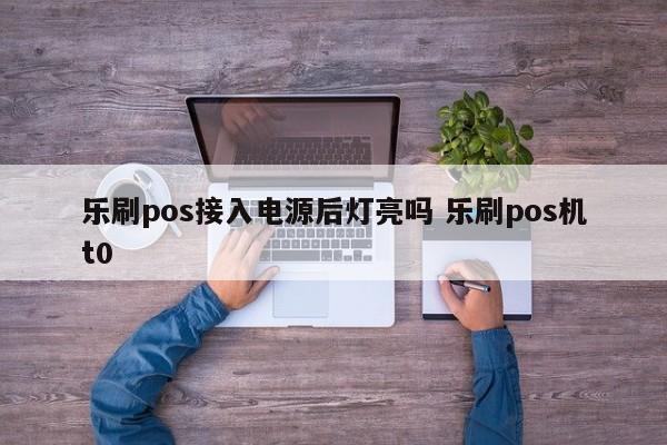 乐刷pos接入电源后灯亮吗 乐刷pos机t0