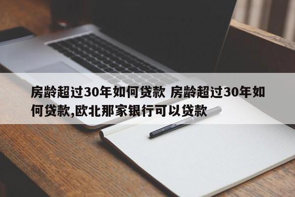 房龄超过30年如何贷款 房龄超过30年如何贷款,欧北那家银行可以贷款