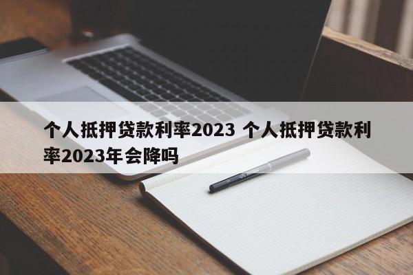 个人抵押贷款利率2023 个人抵押贷款利率2023年会降吗