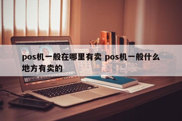 pos机一般在哪里有卖 pos机一般什么地方有卖的