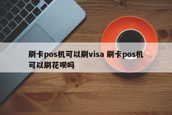 刷卡pos机可以刷visa 刷卡pos机可以刷花呗吗