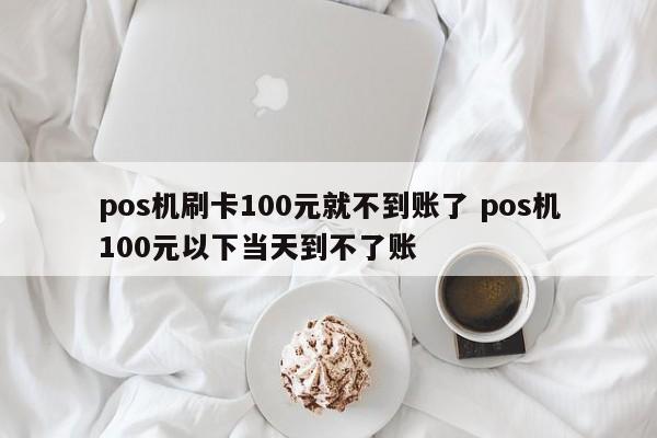 pos机刷卡100元就不到账了 pos机100元以下当天到不了账