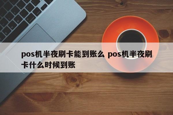 pos机半夜刷卡能到账么 pos机半夜刷卡什么时候到账