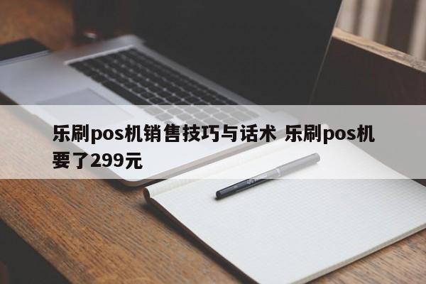 乐刷pos机销售技巧与话术 乐刷pos机要了299元