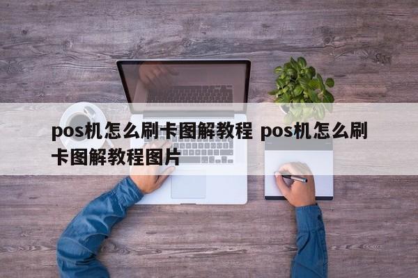 pos机怎么刷卡图解教程 pos机怎么刷卡图解教程图片