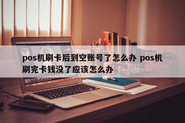 pos机刷卡后到空账号了怎么办 pos机刷完卡钱没了应该怎么办