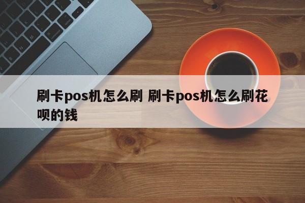 刷卡pos机怎么刷 刷卡pos机怎么刷花呗的钱