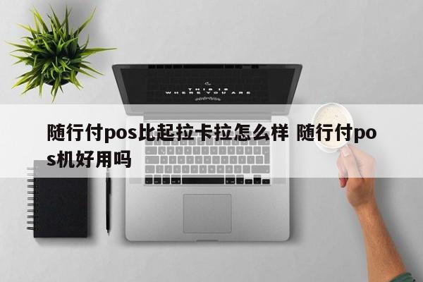 随行付pos比起拉卡拉怎么样 随行付pos机好用吗