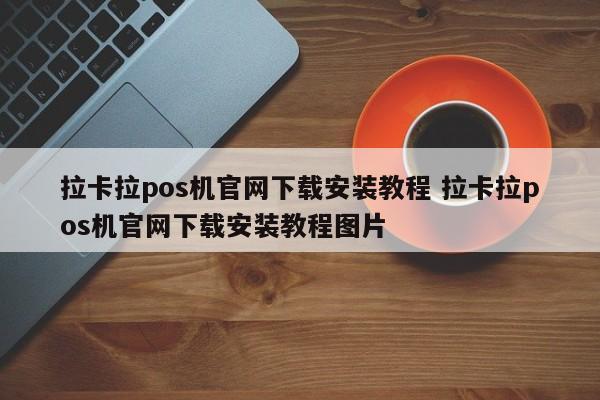 拉卡拉pos机官网下载安装教程 拉卡拉pos机官网下载安装教程图片