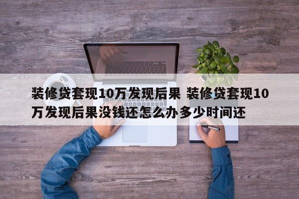 装修贷套现10万发现后果 装修贷套现10万发现后果没钱还怎么办多少时间还