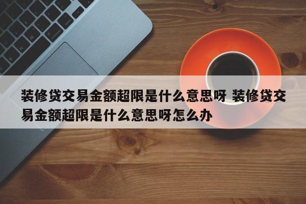 装修贷交易金额超限是什么意思呀 装修贷交易金额超限是什么意思呀怎么办