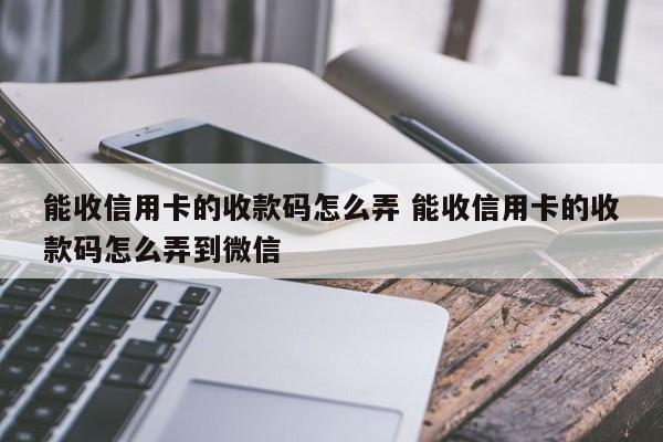 能收信用卡的收款码怎么弄 能收信用卡的收款码怎么弄到微信