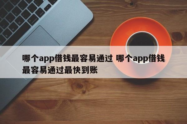 哪个app借钱最容易通过 哪个app借钱最容易通过最快到账