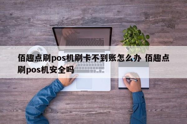 佰趣点刷pos机刷卡不到账怎么办 佰趣点刷pos机安全吗