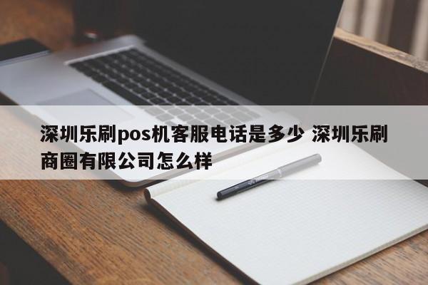 深圳乐刷pos机客服电话是多少 深圳乐刷商圈有限公司怎么样