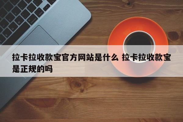 拉卡拉收款宝官方网站是什么 拉卡拉收款宝是正规的吗