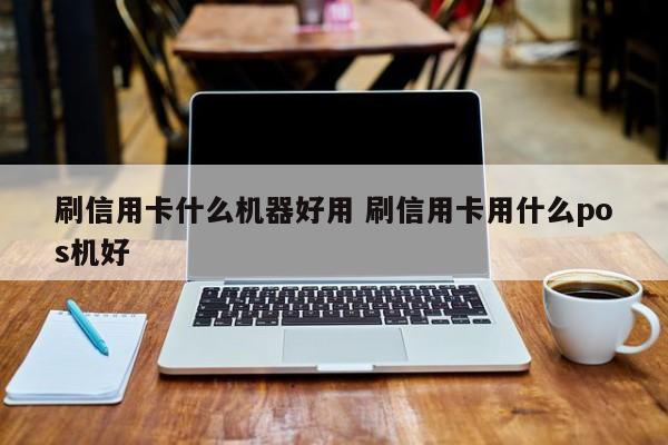 刷信用卡什么机器好用 刷信用卡用什么pos机好