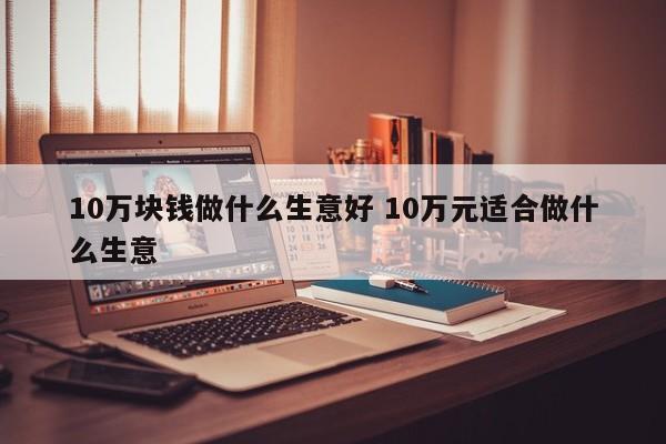 10万块钱做什么生意好 10万元适合做什么生意