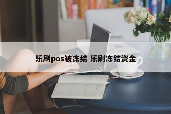 乐刷pos被冻结 乐刷冻结资金