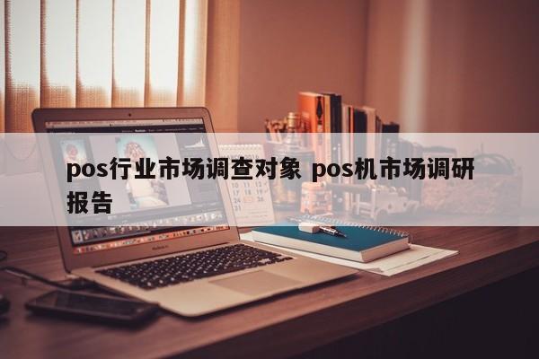 pos行业市场调查对象 pos机市场调研报告