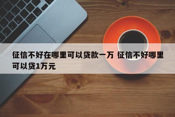 征信不好在哪里可以贷款一万 征信不好哪里可以贷1万元