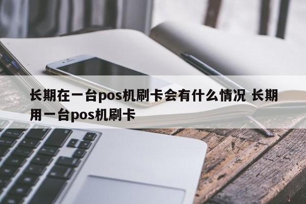 长期在一台pos机刷卡会有什么情况 长期用一台pos机刷卡