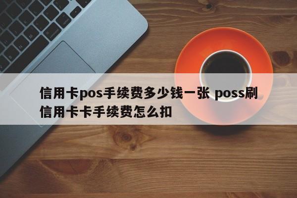 信用卡pos手续费多少钱一张 poss刷信用卡卡手续费怎么扣