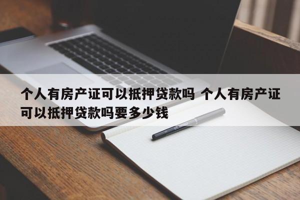 个人有房产证可以抵押贷款吗 个人有房产证可以抵押贷款吗要多少钱