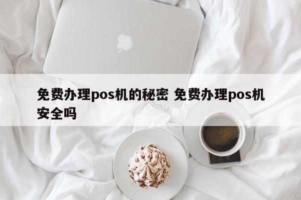 免费办理pos机的秘密 免费办理pos机安全吗