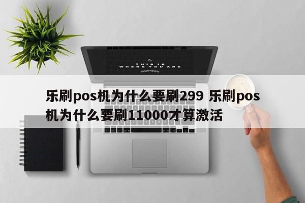 乐刷pos机为什么要刷299 乐刷pos机为什么要刷11000才算激活