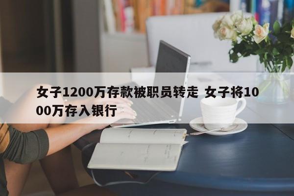 女子1200万存款被职员转走 女子将1000万存入银行