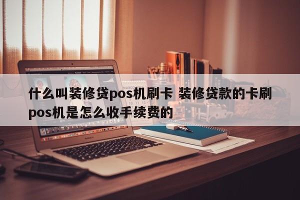 什么叫装修贷pos机刷卡 装修贷款的卡刷pos机是怎么收手续费的