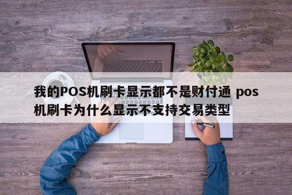 我的POS机刷卡显示都不是财付通 pos机刷卡为什么显示不支持交易类型