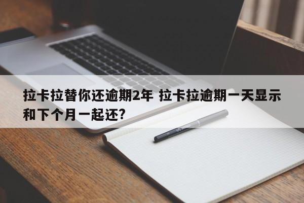 拉卡拉替你还逾期2年 拉卡拉逾期一天显示和下个月一起还?