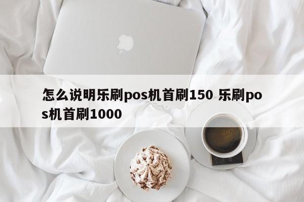 怎么说明乐刷pos机首刷150 乐刷pos机首刷1000