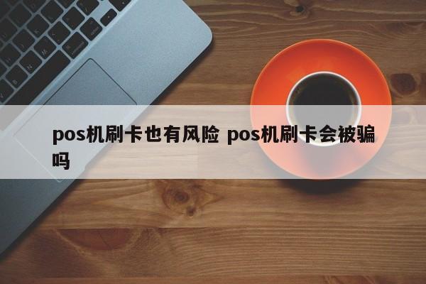 pos机刷卡也有风险 pos机刷卡会被骗吗