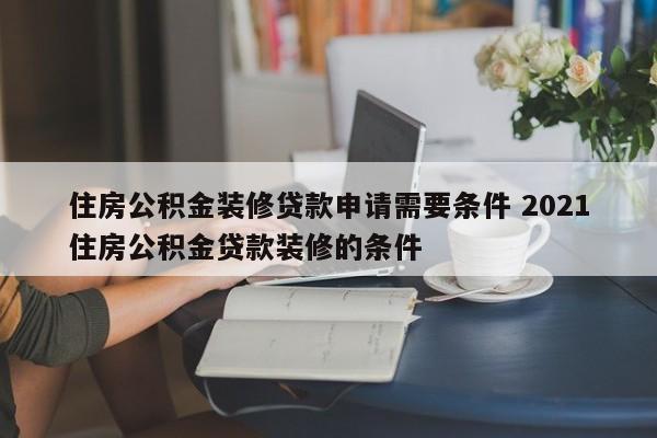 住房公积金装修贷款申请需要条件 2021住房公积金贷款装修的条件